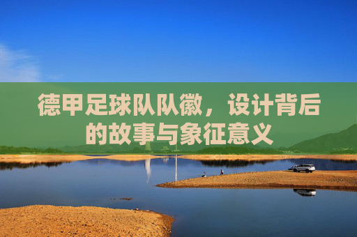 德甲足球队队徽,设计背后的故事与象征意义