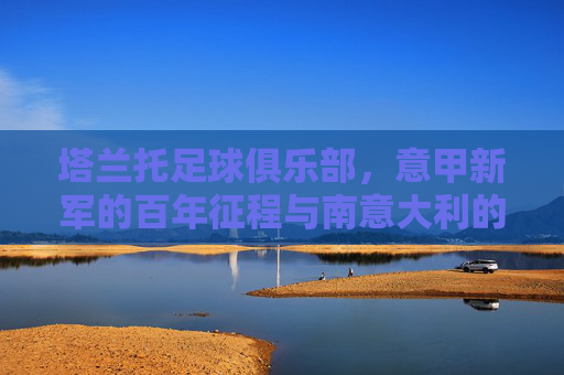 塔兰托足球俱乐部,意甲新军的百年征程与南意大利的绿茵梦想