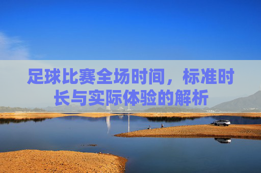 足球比赛全场时间，标准时长与实际体验的解析