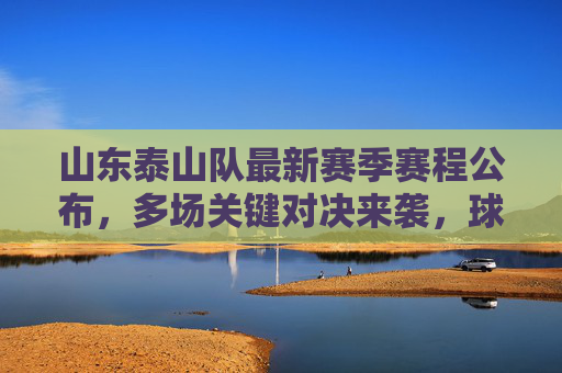 山东泰山队最新赛季赛程公布，多场关键对决来袭，球迷速看安排，山东泰山队最新赛季赛程公布，多场关键对决来袭，球迷速看安排