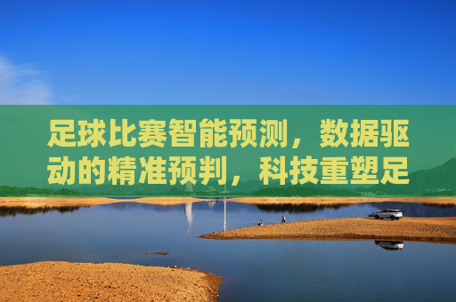 足球比赛智能预测,数据驱动的精准预判,科技重塑足球生态