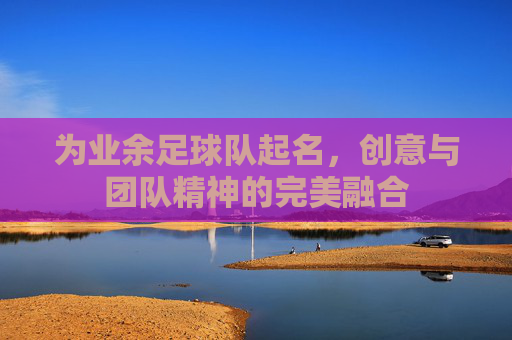 为业余足球队起名,创意与团队精神的完美融合