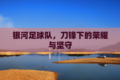 银河足球队,刀锋下的荣耀与坚守