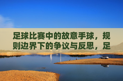 足球比赛中的故意手球，规则边界下的争议与反思，足球比赛中的故意手球，规则边界下的争议与反思