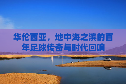 华伦西亚,地中海之滨的百年足球传奇与时代回响