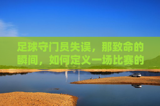 足球守门员失误,那致命的瞬间,如何定义一场比赛的转折?