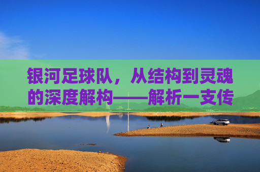 银河足球队,从结构到灵魂的深度解构——解析一支传奇球队的运作密码,银河足球队,从结构到灵魂的深度解构——解析一支传奇球队的运作密码