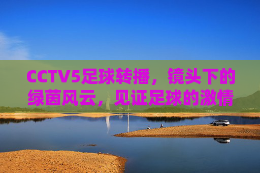 CCTV5足球转播，镜头下的绿茵风云，见证足球的激情与传承