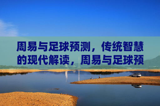 周易与足球预测，传统智慧的现代解读，周易与足球预测，传统智慧的现代解读