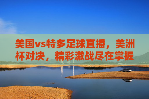 美国vs特多足球直播,美洲杯对决,精彩激战尽在掌握,美洲杯对决!美国vs特多足球直播,精彩激战尽在掌握