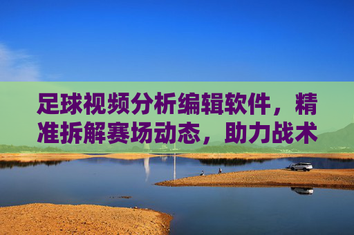 足球视频分析编辑软件,精准拆解赛场动态,助力战术提升的利器,足球视频分析编辑软件,精准拆解赛场动态,助力战术提升的利器