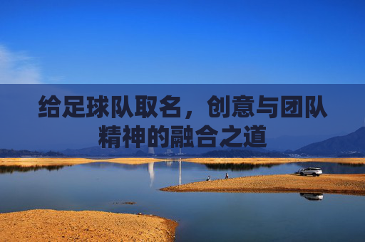 给足球队取名，创意与团队精神的融合之道