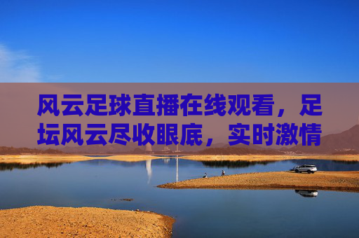 风云足球直播在线观看,足坛风云尽收眼底,实时激情赛事尽在掌握,风云足球直播在线观看,足坛风云尽收眼底,实时激情赛事尽在掌握