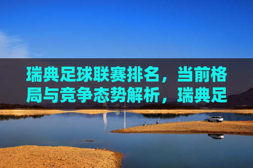 瑞典足球联赛排名，当前格局与竞争态势解析，瑞典足球联赛排名，当前格局与竞争态势解析