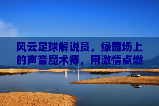 风云足球解说员，绿茵场上的声音魔术师，用激情点燃足球热情