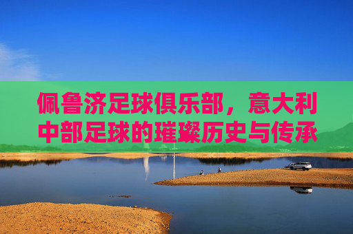佩鲁济足球俱乐部,意大利中部足球的璀璨历史与传承,佩鲁济足球俱乐部,意大利中部足球的璀璨历史与传承