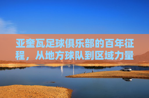 亚奎瓦足球俱乐部的百年征程，从地方球队到区域力量的崛起之路，亚奎瓦足球俱乐部的百年征程，从地方球队到区域力量的崛起之路