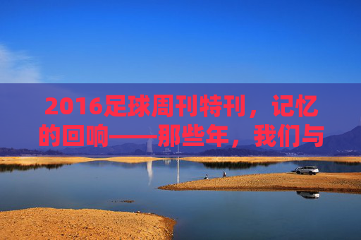 2016足球周刊特刊，记忆的回响——那些年，我们与足球周刊共赴的足球盛宴，2016足球周刊特刊，记忆的回响——那些年，我们与足球周刊共赴的足球盛宴