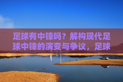 足球有中锋吗？解构现代足球中锋的演变与争议，足球有中锋吗？解构现代足球中锋的演变与争议