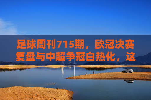 足球周刊715期，欧冠决赛复盘与中超争冠白热化，这期内容直击足球核心看点，足球周刊715期，欧冠决赛复盘与中超争冠白热化，直击足球核心看点