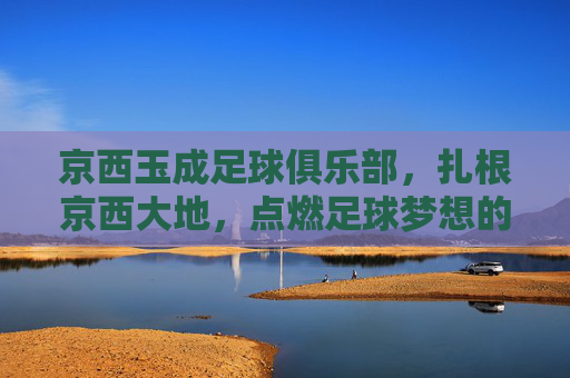京西玉成足球俱乐部，扎根京西大地，点燃足球梦想的青春引擎