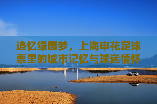 追忆绿茵梦，上海申花足球票里的城市记忆与球迷情怀