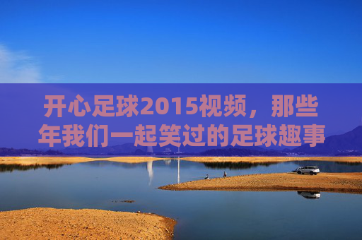 开心足球2015视频,那些年我们一起笑过的足球趣事,开心足球2015,那些年我们一起笑过的足球趣事
