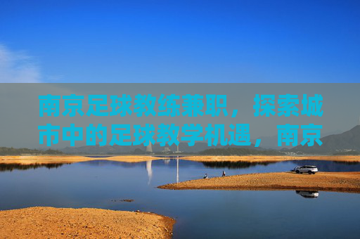 南京足球教练兼职，探索城市中的足球教学机遇，南京足球教练兼职，城市中的足球教学机遇探索