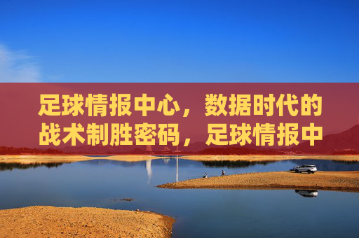 足球情报中心,数据时代的战术制胜密码,足球情报中心,数据时代的战术制胜密码