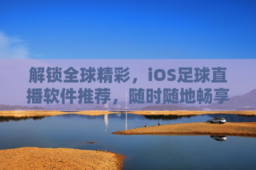 解锁全球精彩,iOS足球直播软件推荐,随时随地畅享足球盛宴