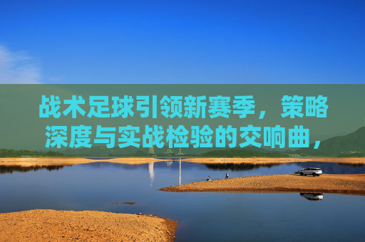 战术足球引领新赛季，策略深度与实战检验的交响曲，战术足球引领新赛季，策略深度与实战检验的交响曲