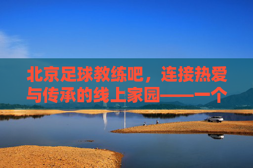 北京足球教练吧,连接热爱与传承的线上家园——一个足球教练交流与成长的热土,北京足球教练吧,连接热爱与传承的线上家园——一个足球教练交流与成长的热土
