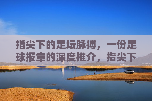 指尖下的足坛脉搏,一份足球报章的深度推介,指尖下的足坛脉搏,一份足球报章的深度推介