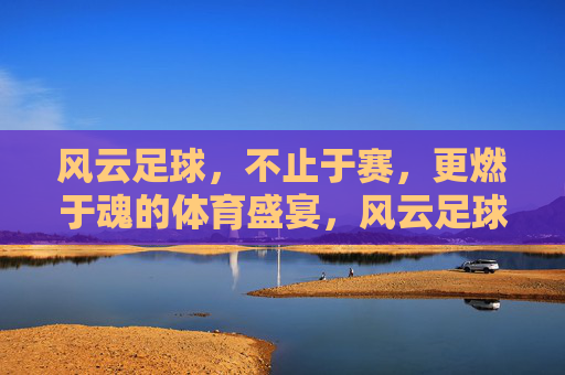 风云足球，不止于赛，更燃于魂的体育盛宴，风云足球，不止于赛，更燃于魂的体育盛宴