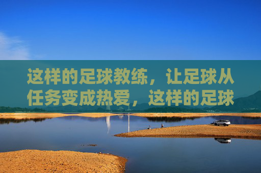 这样的足球教练，让足球从任务变成热爱，这样的足球教练，让足球从任务变成热爱