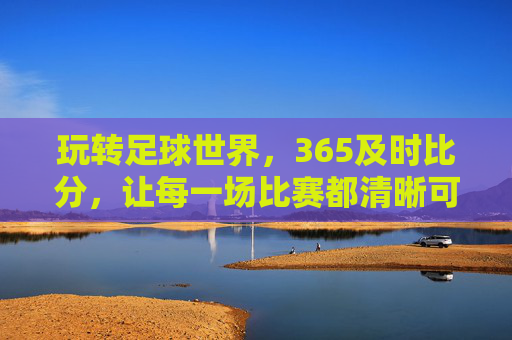 玩转足球世界,365及时比分,让每一场比赛都清晰可见,玩转足球世界,365及时比分,让每一场比赛都清晰可见