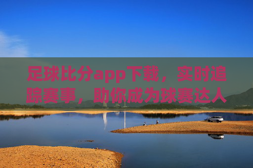 足球比分app下载,实时追踪赛事,助你成为球赛达人的必备工具,足球比分APP下载,实时追踪赛事,助你成为球赛达人的必备工具