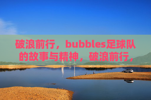 破浪前行，bubbles足球队的故事与精神，破浪前行，bubbles足球队的故事与精神