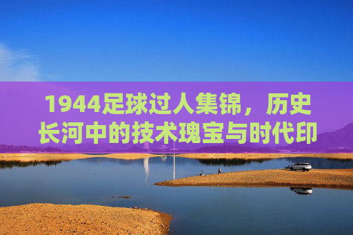 1944足球过人集锦，历史长河中的技术瑰宝与时代印记，1944足球过人集锦，历史长河中的技术瑰宝与时代印记
