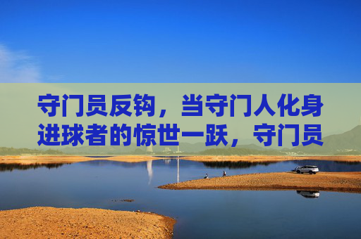 守门员反钩,当守门人化身进球者的惊世一跃,守门员反钩,当守门人化身进球者的惊世一跃