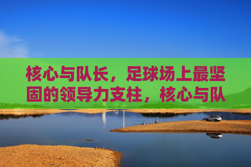 核心与队长,足球场上最坚固的领导力支柱,核心与队长,足球场上最坚固的领导力支柱