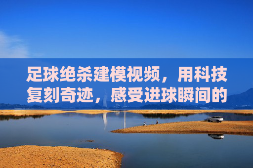 足球绝杀建模视频,用科技复刻奇迹,感受进球瞬间的震撼与心跳,足球绝杀建模视频,用科技复刻奇迹,感受进球瞬间的震撼与心跳
