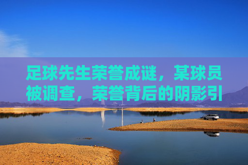 足球先生荣誉成谜，某球员被调查，荣誉背后的阴影引发热议，足球先生荣誉疑云，某球员遭调查，荣誉背后阴影引发热议