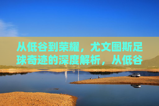 从低谷到荣耀，尤文图斯足球奇迹的深度解析，从低谷到荣耀，尤文图斯足球奇迹的深度解析