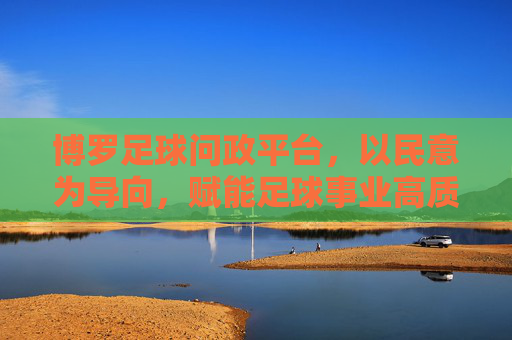 博罗足球问政平台，以民意为导向，赋能足球事业高质量发展，博罗足球问政平台，以民意为导向 赋能足球事业高质量发展