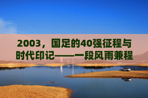 2003，国足的40强征程与时代印记——一段风雨兼程的足球记忆，2003，国足的40强征程与时代印记——一段风雨兼程的足球记忆
