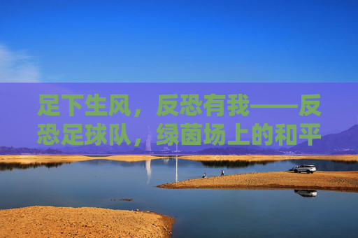 足下生风，反恐有我——反恐足球队，绿茵场上的和平守护者，足下生风，反恐有我——反恐足球队，绿茵场上的和平守护者