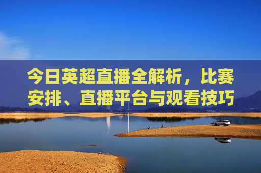 今日英超直播全解析，比赛安排、直播平台与观看技巧，带你锁定精彩对决，今日英超直播全解析，比赛安排、直播平台与观看技巧，带你锁定精彩对决