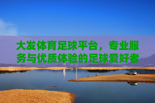 大发体育足球平台,专业服务与优质体验的足球爱好者的理想选择,大发体育足球平台,专业服务与优质体验的足球爱好者的理想选择