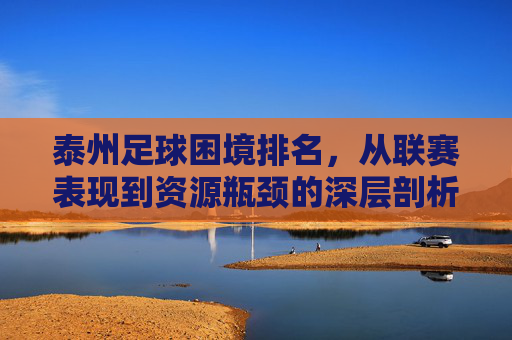 泰州足球困境排名，从联赛表现到资源瓶颈的深层剖析，泰州足球困境排名，从联赛表现到资源瓶颈的深层剖析
